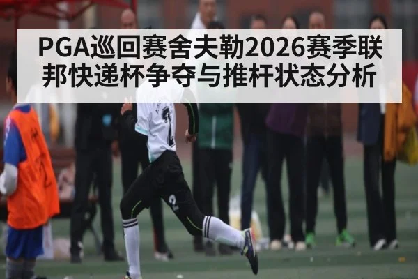 PGA巡回赛舍夫勒2026赛季联邦快递杯争夺与推杆状态分析 | kaiyun