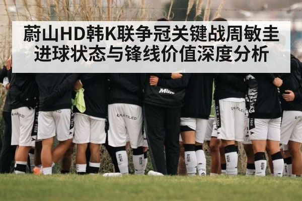 蔚山HD韩K联争冠关键战周敏圭进球状态与锋线价值深度分析