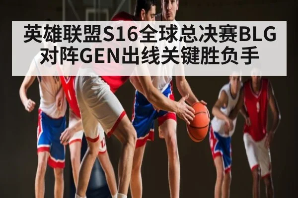 英雄联盟S16全球总决赛BLG对阵GEN出线关键胜负手