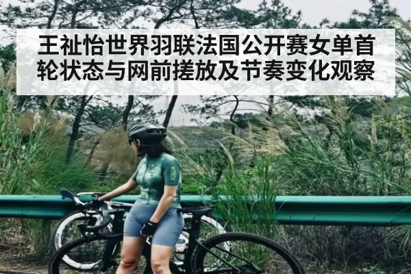 王祉怡世界羽联法国公开赛女单首轮状态与网前搓放及节奏变化观察 - kaiyun